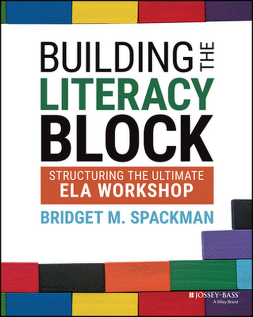 Building The Literacy Block: Structuring The Ultimate Ela Workshop by Spackman, Bridget M.