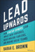 Lead Upwards: How Startup Joiners Can Impact New Ventures, Build Amazing Careers, and Inspire Great Teams by Sarah E. Brown