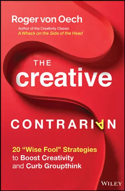 The Creative Contrarian: 20 Wise Fool Strategies to Boost Creativity and Curb Groupthink by Roger Von Oech