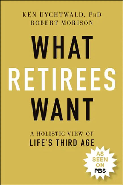 What Retirees Want: A Holistic View of Life's Third Age by Ken Dychtwald