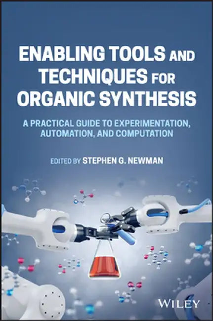Enabling Tools and Techniques for Organic Synthesis: A Practical Guide to Experimentation, Automation, and Computation by Stephen G. Newman