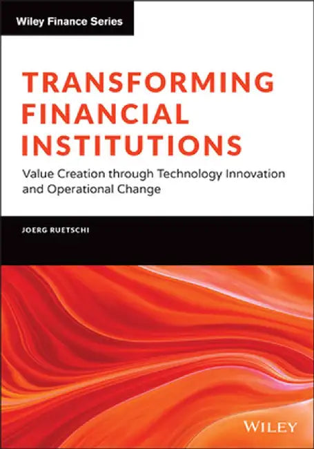Repositioning Financial Institutions Through Technology Innovation and Operational Change by Joerg Ruetschi