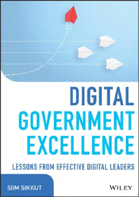 Achieving Digital Government Excellence: Lessons and Best Practices from Global Cios by Siim Sikkut
