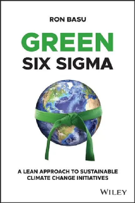 Green Six SIGMA: Harnessing the Power of Lean Six SIGMA for Sustainable Climate Change Initiatives by Ron Basu