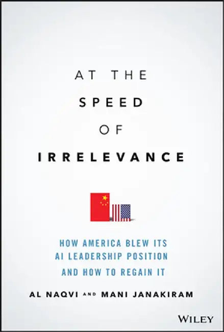At the Speed of Irrelevance: How America Blew Its AI Leadership Position and How to Regain It by Al Naqvi
