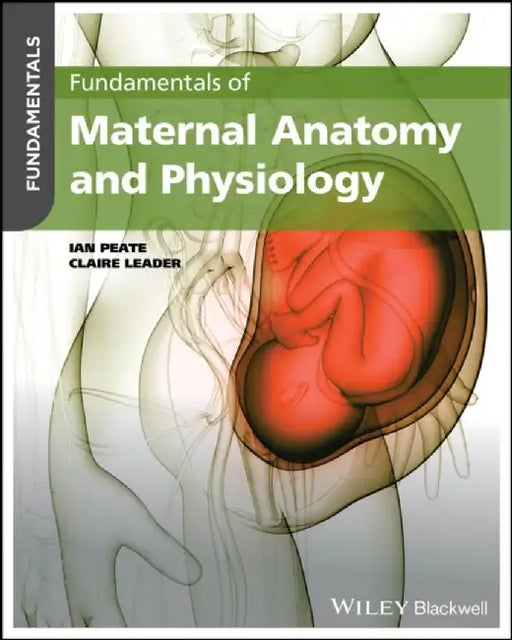 Fundamentals of Maternal Anatomy and Physiology by Editor: Ian Peate, Kingston University London, Northumbria University, University of Hertfordshire, University of Roehampton, UK), Editor: Claire Leader (Northumbria University, Newcastle, UK)