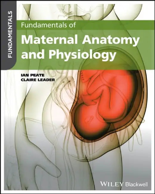 Fundamentals of Maternal Anatomy and Physiology by Editor: Ian Peate, Kingston University London, Northumbria University, University of Hertfordshire, University of Roehampton, UK), Editor: Claire Leader (Northumbria University, Newcastle, UK)