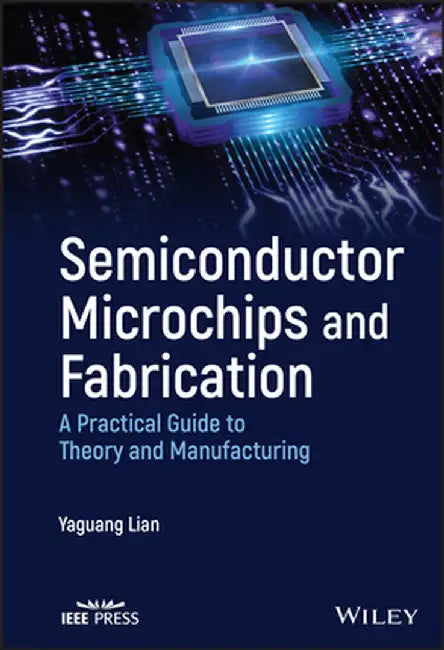 Semiconductor Microchips and Fabrication: A Practical Guide to Theory and Manufacturing by Yaguang Lian