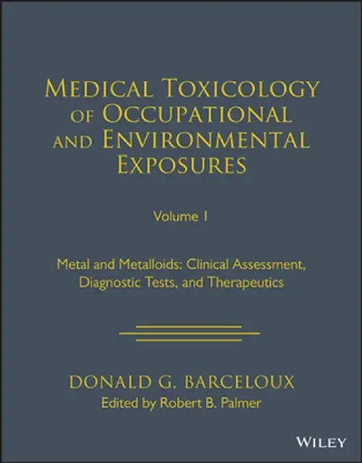 Medical Toxicology of Occupational and Environmental Exposures to Metal and Metalloids: Clinical Assessment, Diagnostic Tests, and Therapeutics, Volum by Donald G. Barceloux