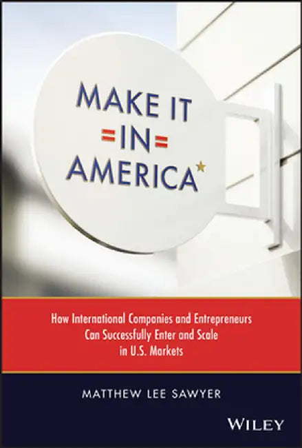 Make It in America: How International Companies and Entrepreneurs Can Successfully Enter and Scale in U.S. Markets by Matthew Sawyer