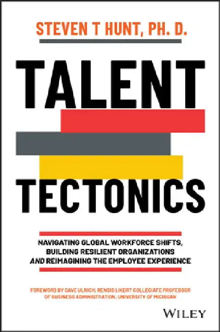 Talent Tectonics: Navigating Global Workforce Shifts, Building Resilient Organizations and Reimagining the Employee Experience by Steven T. Hunt