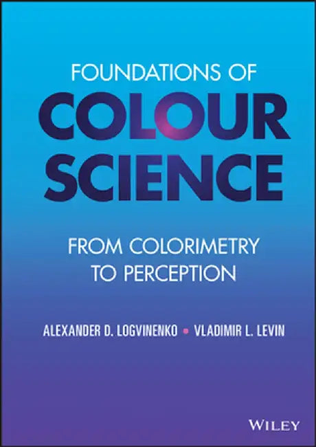 Foundations of Colour Science: From Colorimetry to Perception by Alexander D. Logvinenko