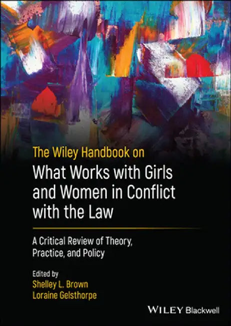 The Wiley Handbook on What Works with Girls and Women in Conflict with the Law: A Critical Review of Theory, Practice, and Policy by Shelley L. Brown