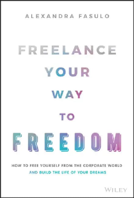 Freelance Your Way to Freedom: How to Free Yourself from the Corporate World and Build the Life of Your Dreams by Alexandra Fasulo