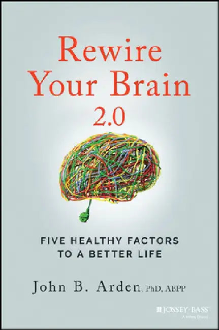 Rewire Your Brain: Five Healthy Factors to a Better Life by John B. Arden