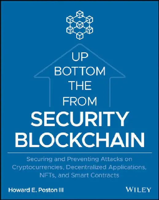 Blockchain Security from the Bottom Up: Securing and Preventing Attacks on Cryptocurrencies, Decentralized Applications, Nfts, and Smart Contracts by Howard E. Poston