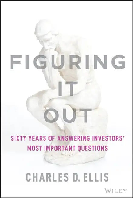 Figuring It Out: Answers to the Most Difficult Investment Questions by Charles D. Ellis