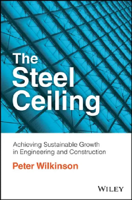 The Steel Ceiling: Achieving Sustainable Growth in Engineering and Construction by Peter Wilkinson