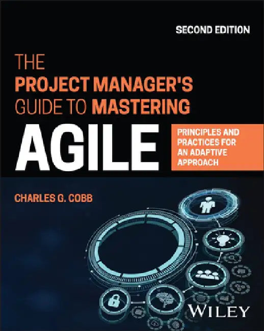 The Project Manager's Guide to Mastering Agile: Principles and Practices for an Adaptive Approach by Charles G. Cobb