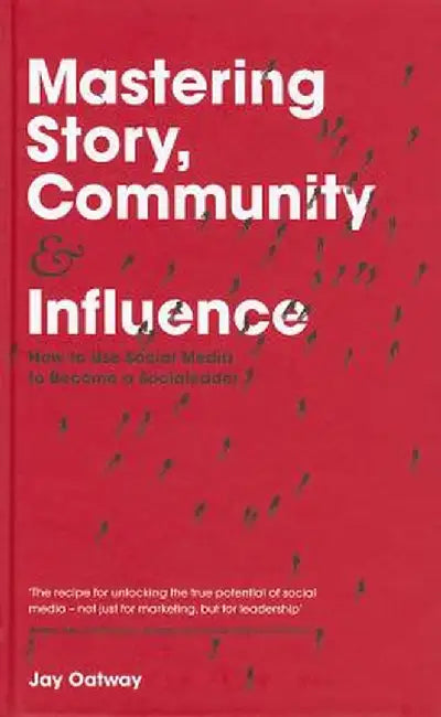 Mastering Story, Community and Influence: How to Use Social Media to Become a Socialeader by Jay Oatway