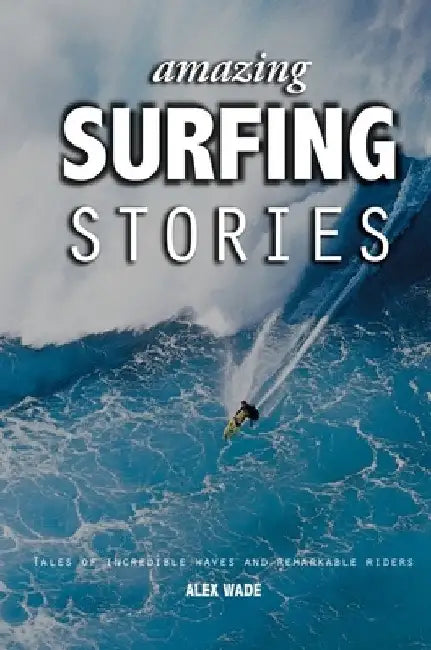 Amazing Surfing Stories: Tales of Incredible Waves & Remarkable Riders by Alex Wade