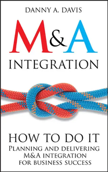 M&A Integration: How to Do It: Planning and Delivering M&A Integration for Business Success by Danny A. Davis
