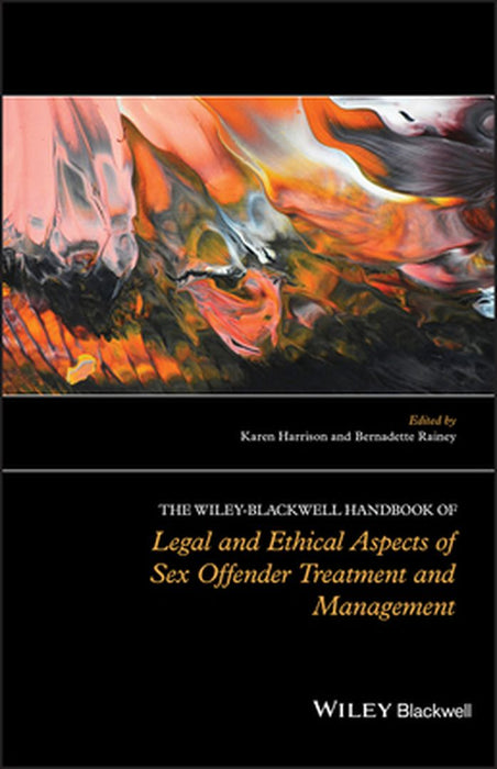 The Wiley-Blackwell Handbook Of Legal And Ethical Aspects Of Sex Offender Treatment And Management by Karen Harrison, Bernadette Rainey