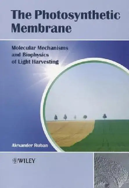 The Photosynthetic Membrane: Molecular Mechanisms and Biophysics of Light Harvesting by Alexander V. Ruban