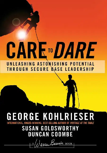Care to Dare: Unleashing Astonishing Potential Through Secure Base Leadership by George Kohlrieser