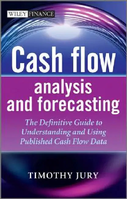 Cash Flow Analysis and Forecasting: The Definitive Guide to Understanding and Using Published Cash Flow Data by Timothy Jury