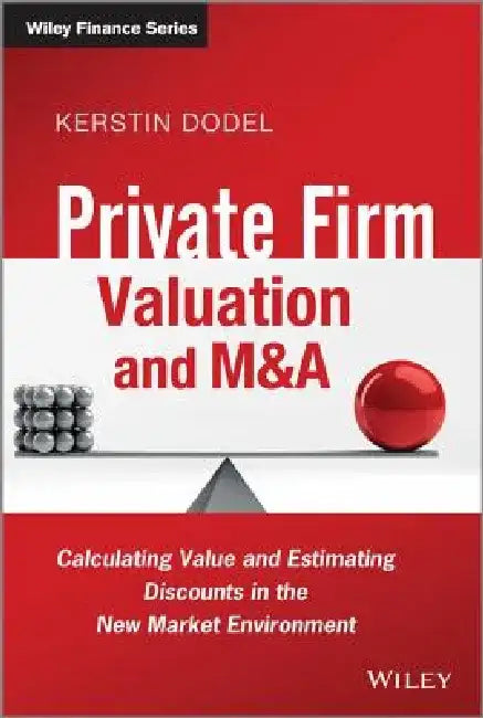 Private Firm Valuation and M&A: Calculating Value and Estimating Discounts in the New Market Environment by Kerstin Dodel
