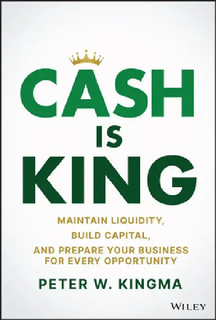 Cash Is King: Maintain Liquidity, Build Capital, and Prepare Your Business for Every Opportunity by Peter Kingma