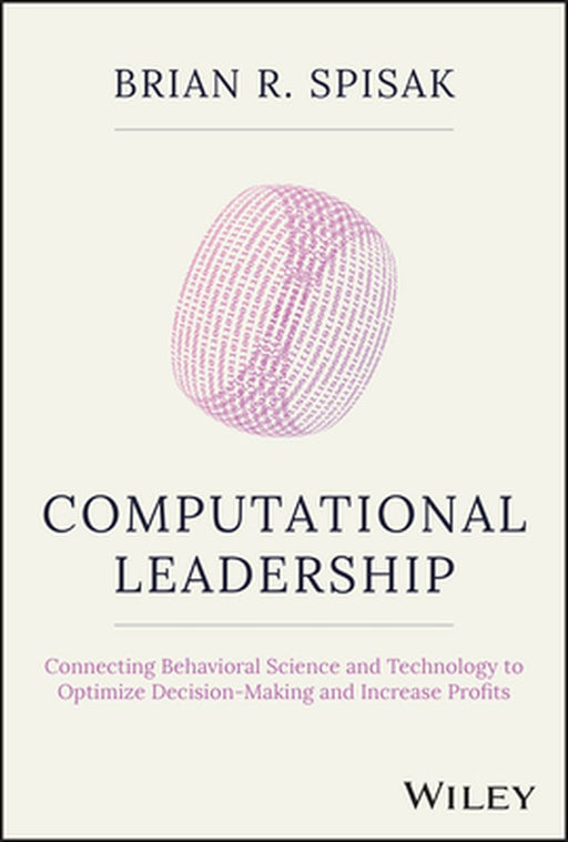 Computational Leadership: Connecting Behavioral Science And Technology To Optimize Decision-Making And Increase Profits by Spisak, Brian