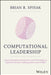 Computational Leadership: Connecting Behavioral Science And Technology To Optimize Decision-Making And Increase Profits by Spisak, Brian