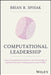 Computational Leadership: Connecting Behavioral Science And Technology To Optimize Decision-Making And Increase Profits by Spisak, Brian