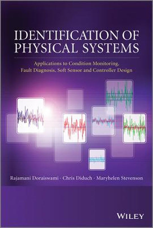 Identification of Physical Systems: Applications to Condition Monitoring, Fault Diagnosis, Soft Sensor and Controller Design by Rajamani Doraiswami