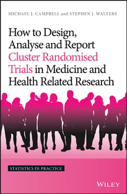 How to Design, Analyse and Report Cluster Randomised Trials in Medicine and Health Related Research by Michael J. Campbell