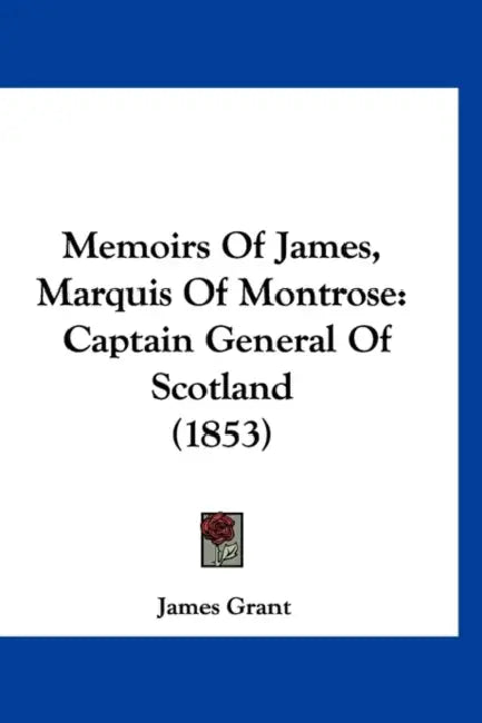 Memoirs Of James, Marquis Of Montrose: Captain General Of Scotland (1853) by James Grant