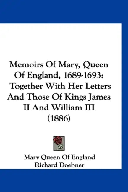 Memoirs Of Mary, Queen Of England, 1689-1693: Together With Her Letters And Those Of Kings James II And William III (1886) by Mary Queen of England, Richard Doebner