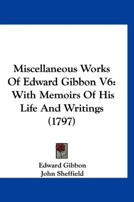 Miscellaneous Works Of Edward Gibbon V6: With Memoirs Of His Life And Writings (1797) by Edward Gibbon, John Sheffield