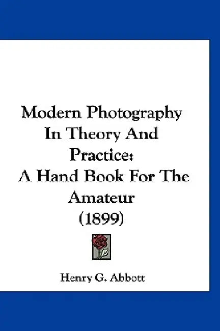 Modern Photography In Theory And Practice: A Hand Book For The Amateur (1899) by Henry G. Abbott