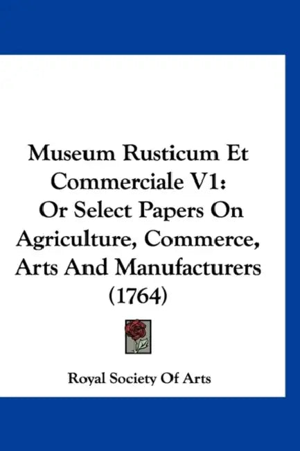 Museum Rusticum Et Commerciale V1: Or Select Papers On Agriculture, Commerce, Arts And Manufacturers (1764) by Royal Society of Arts