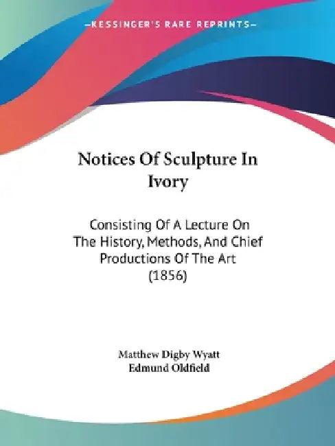 Notices Of Sculpture In Ivory: Consisting Of A Lecture On The History, Methods, And Chief Productions Of The Art (1856) by Matthew Digby Wyatt, Edmund Oldfield