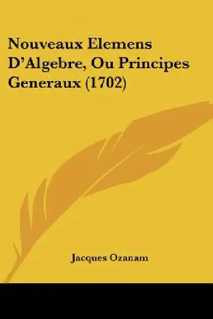 Nouveaux Elemens D'Algebre, Ou Principes Generaux (1702) by Jacques Ozanam