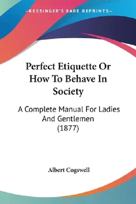 Perfect Etiquette Or How To Behave In Society: A Complete Manual For Ladies And Gentlemen (1877) by Albert Cogswell