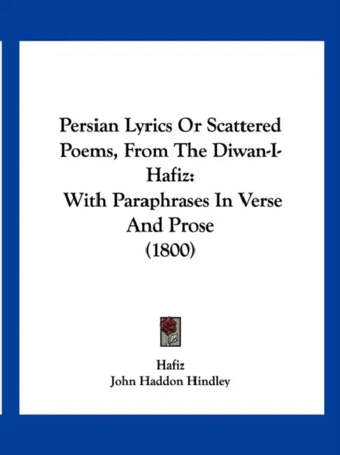 Persian Lyrics Or Scattered Poems, From The Diwan-I-Hafiz: With Paraphrases In Verse And Prose (1800) by Hafiz, John Haddon Hindley
