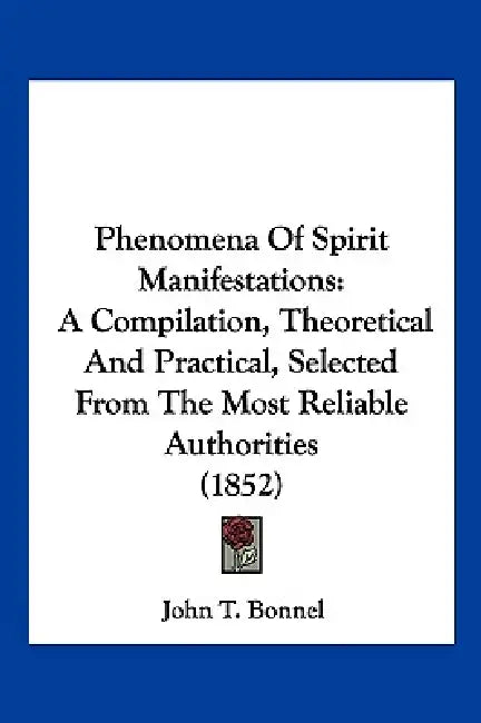 Phenomena Of Spirit Manifestations: A Compilation, Theoretical And Practical, Selected From The Most Reliable Authorities (1852) by John T. Bonnel