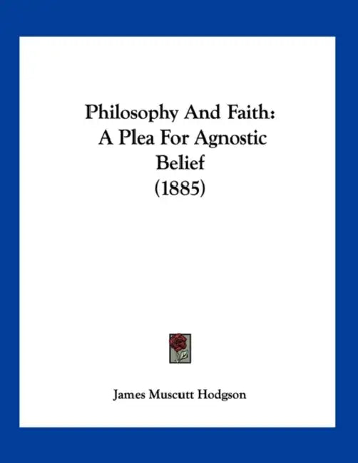 Philosophy And Faith: A Plea For Agnostic Belief (1885) by James Muscutt Hodgson