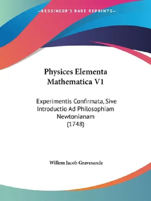 Physices Elementa Mathematica V1: Experimentis Confirmata, Sive Introductio Ad Philosophiam Newtonianam (1748) by Willem Jacob Gravesande