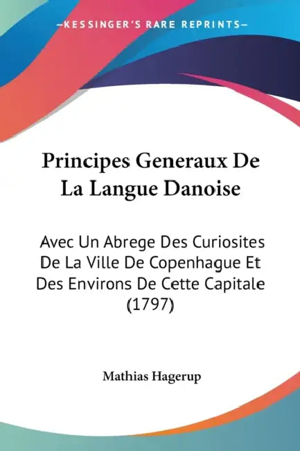 Principes Generaux De La Langue Danoise: Avec Un Abrege Des Curiosites De La Ville De Copenhague Et Des Environs De Cette Capitale (1797) by Mathias Hagerup